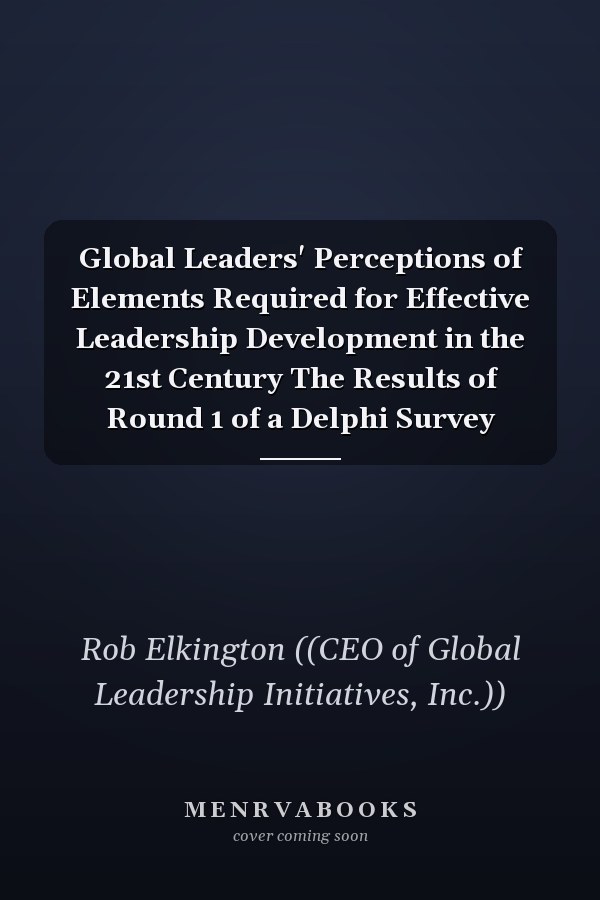Global Leaders' Perceptions of Elements Required for Effective Leadership Development in the 21st Century The Results of Round 1 of a Delphi Survey