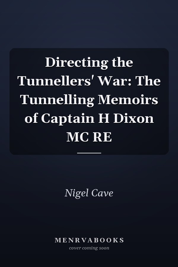 Directing the Tunnellers' War: The Tunnelling Memoirs of Captain H Dixon MC RE