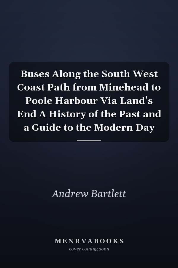 Buses Along the South West Coast Path from Minehead to Poole Harbour Via Land's End A History of the Past and a Guide to the Modern Day