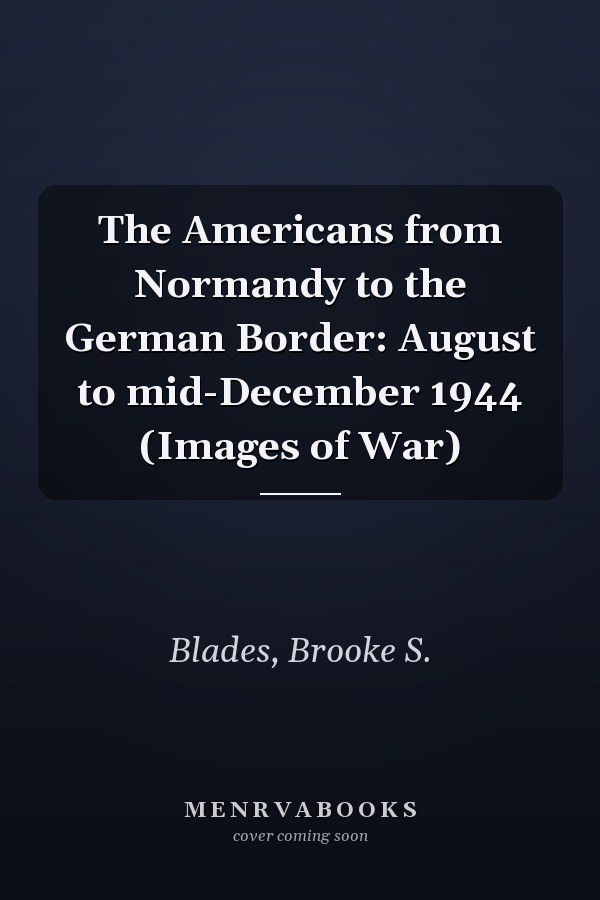 The Americans from Normandy to the German Border: August to mid-December 1944 (Images of War)