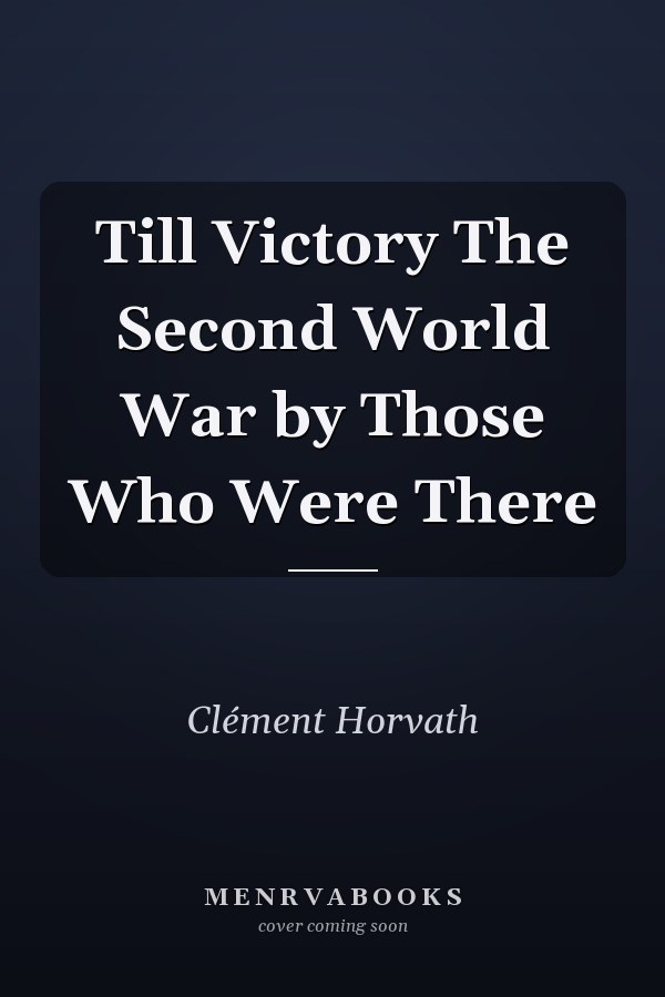 Till Victory The Second World War by Those Who Were There