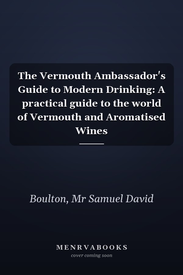 The Vermouth Ambassador's Guide to Modern Drinking: A practical guide to the world of Vermouth and Aromatised Wines