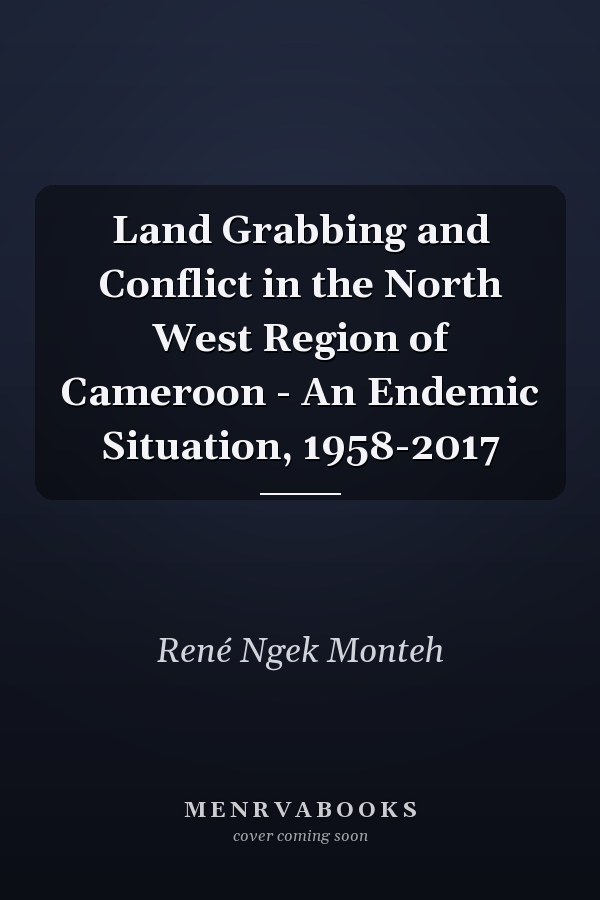 Land Grabbing and Conflict in the North West Region of Cameroon - An Endemic Situation, 1958-2017