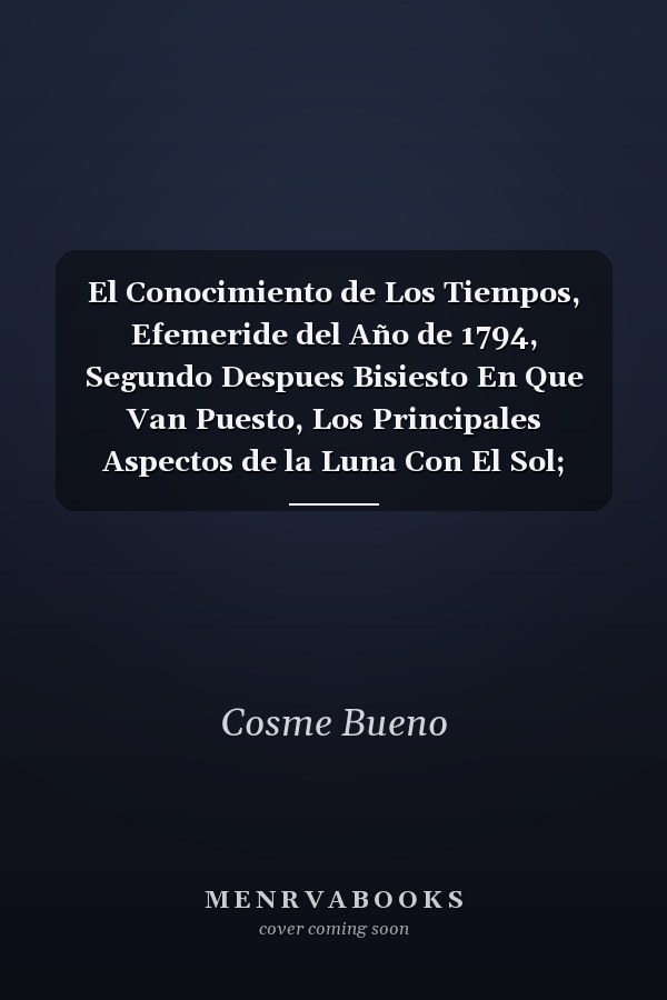 El Conocimiento de Los Tiempos, Efemeride del Año de 1794, Segundo Despues Bisiesto En Que Van Puesto, Los Principales Aspectos de la Luna Con El Sol; Calculados Para El Meridiano de Esta Muy Noble, Y Muy Leal Ciudad de Lima, Capital, Y Emporio de Esta