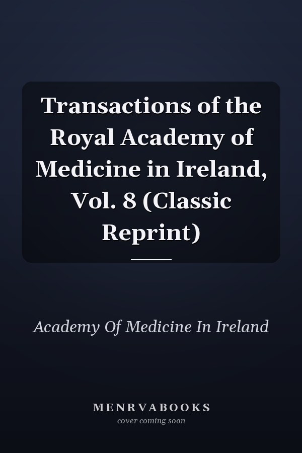 Transactions of the Royal Academy of Medicine in Ireland, Vol. 8 (Classic Reprint)