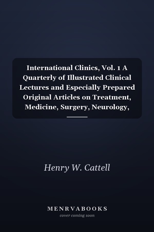 International Clinics, Vol. 1 A Quarterly of Illustrated Clinical Lectures and Especially Prepared Original Articles on Treatment, Medicine, Surgery, Neurology, Paediatrics, Obstetrics, Gynaecology, Orthopaedics, Pathology, Dermatology, Ophthalmology, OT