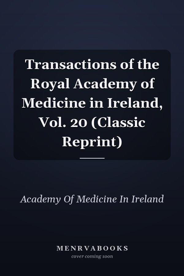 Transactions of the Royal Academy of Medicine in Ireland, Vol. 20 (Classic Reprint)