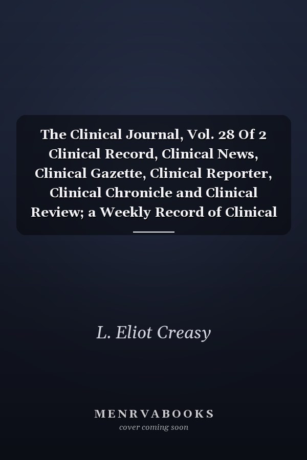 The Clinical Journal, Vol. 28 Of 2 Clinical Record, Clinical News, Clinical Gazette, Clinical Reporter, Clinical Chronicle and Clinical Review; a Weekly Record of Clinical Medicine and Surgery, with Their Special Branches; April 18, 1906 October 10 1906