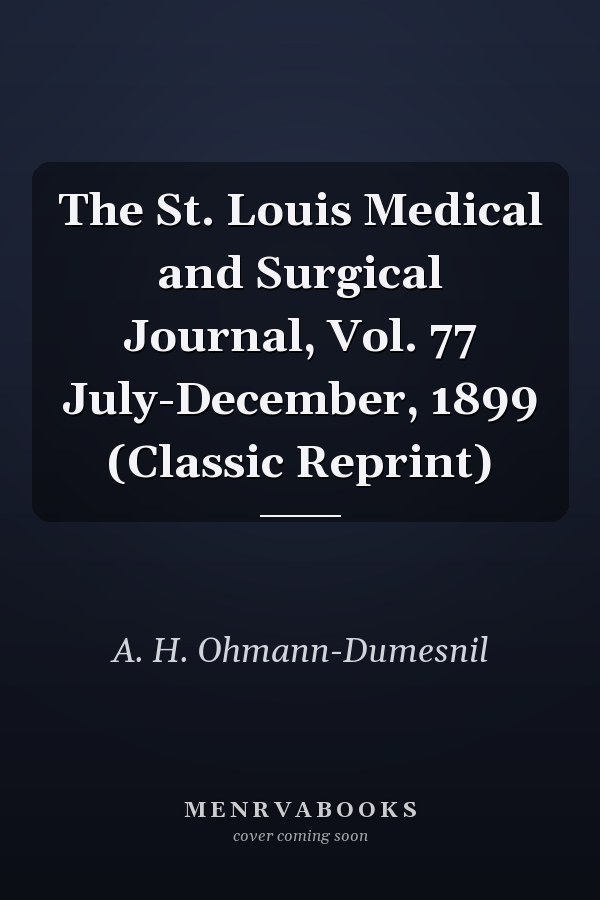 The St. Louis Medical and Surgical Journal, Vol. 77 July-December, 1899 (Classic Reprint)