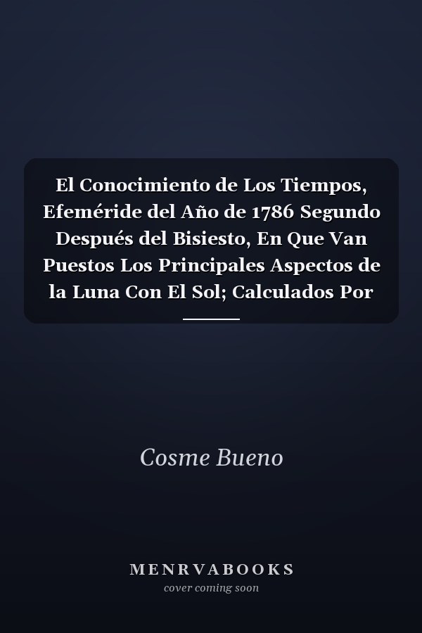 El Conocimiento de Los Tiempos, Efeméride del Año de 1786 Segundo Después del Bisiesto, En Que Van Puestos Los Principales Aspectos de la Luna Con El Sol; Calculados Por Las Tablas de Mons, de la Lande Para El Meridiano de Esta Muy Noble, Y Muy Leal C