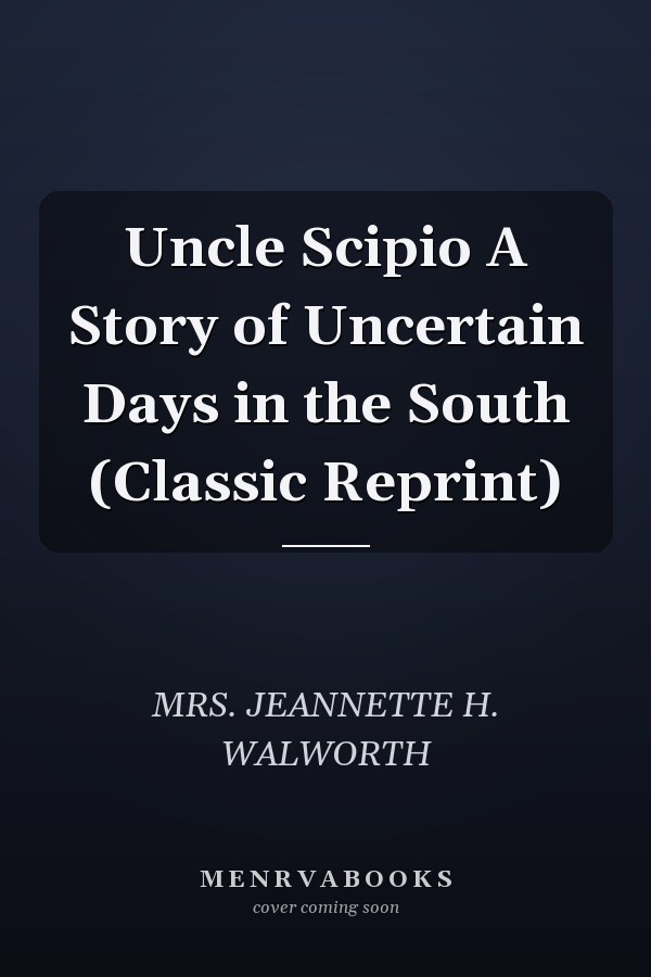 Uncle Scipio A Story of Uncertain Days in the South (Classic Reprint)