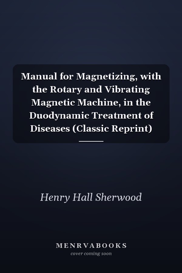 Manual for Magnetizing, with the Rotary and Vibrating Magnetic Machine, in the Duodynamic Treatment of Diseases (Classic Reprint)