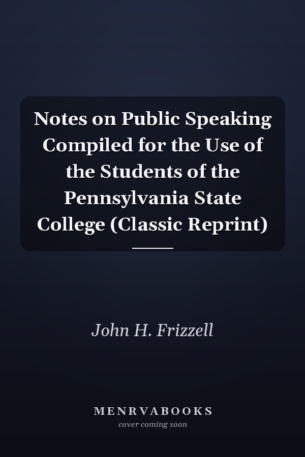 Notes on Public Speaking Compiled for the Use of the Students of the Pennsylvania State College (Classic Reprint)