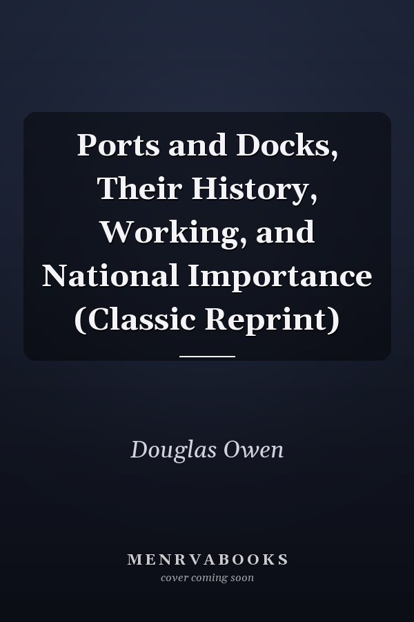 Ports and Docks, Their History, Working, and National Importance (Classic Reprint)