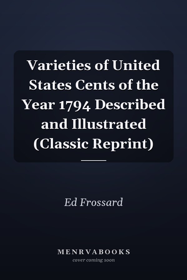 Varieties of United States Cents of the Year 1794 Described and Illustrated (Classic Reprint)
