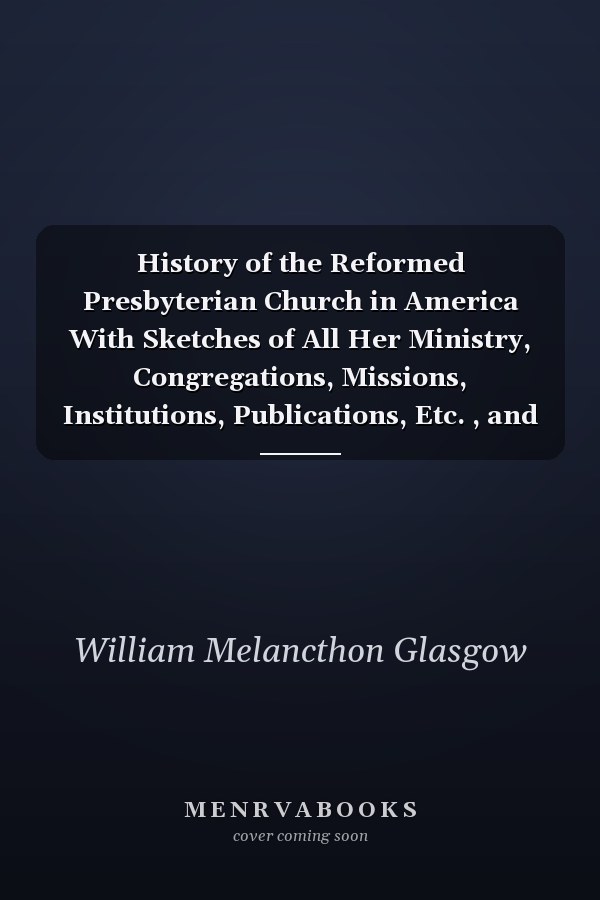History of the Reformed Presbyterian Church in America With Sketches of All Her Ministry, Congregations, Missions, Institutions, Publications, Etc. , and Embellished with Over Fifty Portraits and Engravings (Classic Reprint)