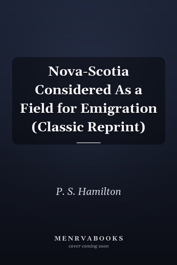Nova-Scotia Considered As a Field for Emigration (Classic Reprint)
