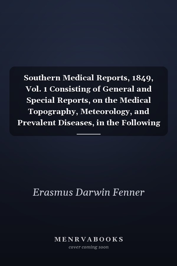 Southern Medical Reports, 1849, Vol. 1 Consisting of General and Special Reports, on the Medical Topography, Meteorology, and Prevalent Diseases, in the Following States: Louisiana, Alabama, Mississippi, North Carolina, South Carolina, Georgia, Florida,