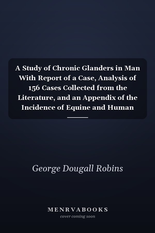 A Study of Chronic Glanders in Man With Report of a Case, Analysis of 156 Cases Collected from the Literature, and an Appendix of the Incidence of Equine and Human Glanders in Canada (Classic Reprint)