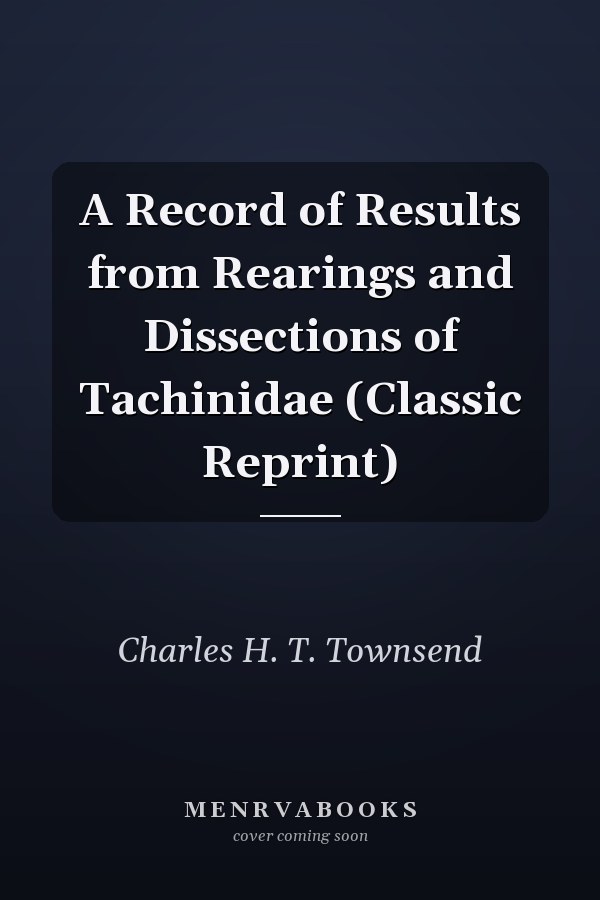 A Record of Results from Rearings and Dissections of Tachinidae (Classic Reprint)