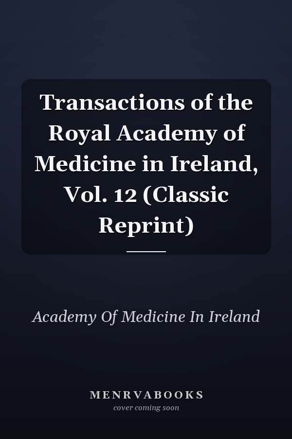 Transactions of the Royal Academy of Medicine in Ireland, Vol. 12 (Classic Reprint)
