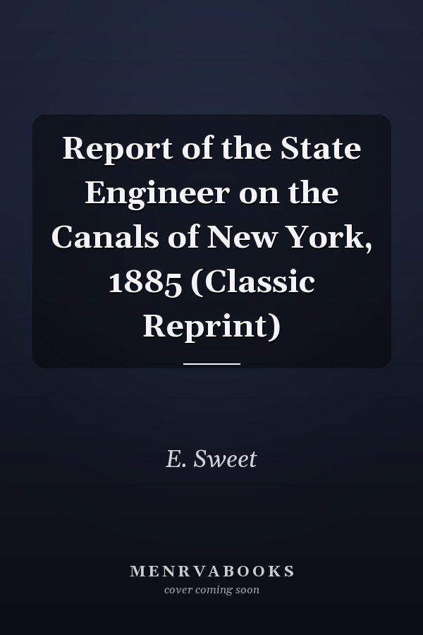 Report of the State Engineer on the Canals of New York, 1885 (Classic Reprint)