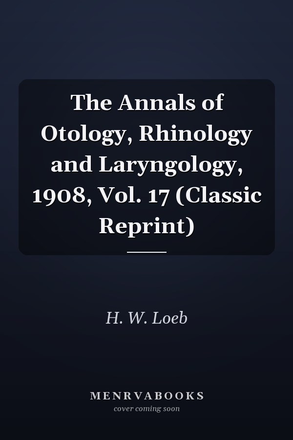 The Annals of Otology, Rhinology and Laryngology, 1908, Vol. 17 (Classic Reprint)