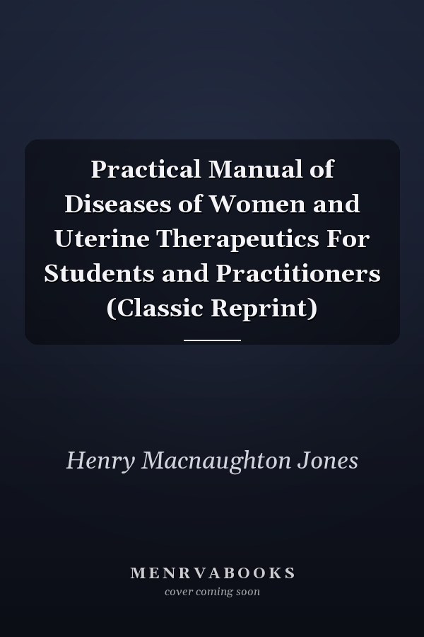 Practical Manual of Diseases of Women and Uterine Therapeutics For Students and Practitioners (Classic Reprint)