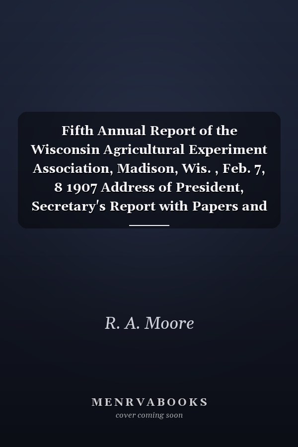 Fifth Annual Report of the Wisconsin Agricultural Experiment Association, Madison, Wis. , Feb. 7, 8 1907 Address of President, Secretary's Report with Papers and Addresses Given by Members of the Association and Others Interested in Progressive Agricultu