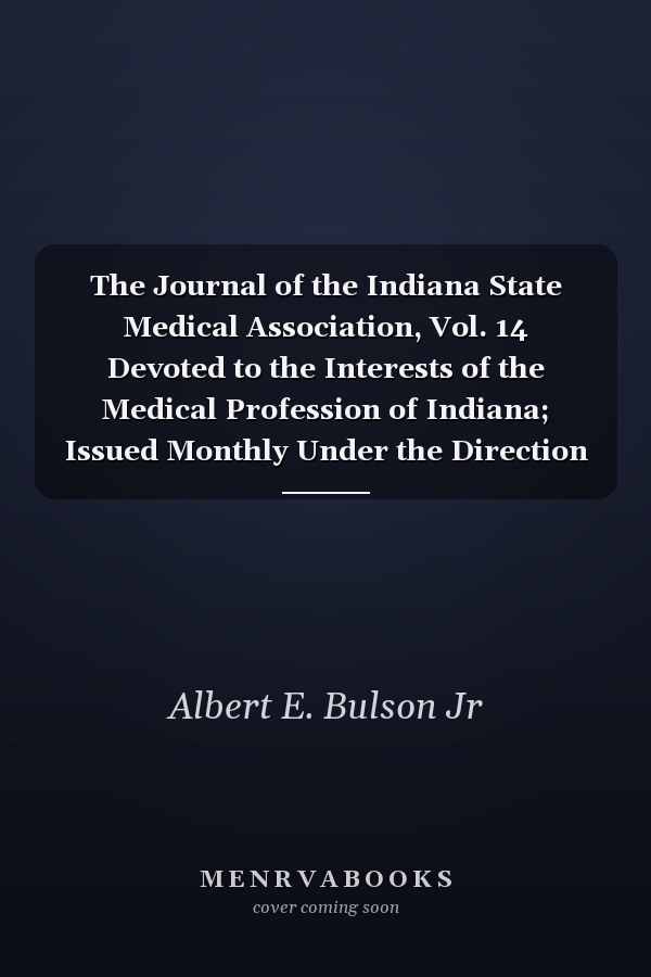 The Journal of the Indiana State Medical Association, Vol. 14 Devoted to the Interests of the Medical Profession of Indiana; Issued Monthly Under the Direction of the Council; January to December, Inclusive, 1921 (Classic Reprint)