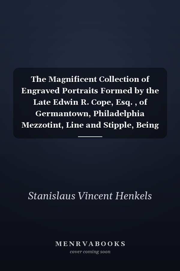 The Magnificent Collection of Engraved Portraits Formed by the Late Edwin R. Cope, Esq. , of Germantown, Philadelphia Mezzotint, Line and Stipple, Being the Most Important Collection Ever Placed Before the American Public, to Be Sold Tuesday, May 12th, 18
