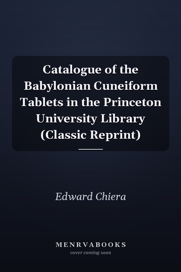 Catalogue of the Babylonian Cuneiform Tablets in the Princeton University Library (Classic Reprint)