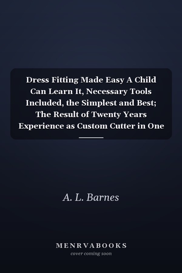 Dress Fitting Made Easy A Child Can Learn It, Necessary Tools Included, the Simplest and Best; The Result of Twenty Years Experience as Custom Cutter in One of the Largest Philadelphia Establishments; It Cannot Fall (Classic Reprint)