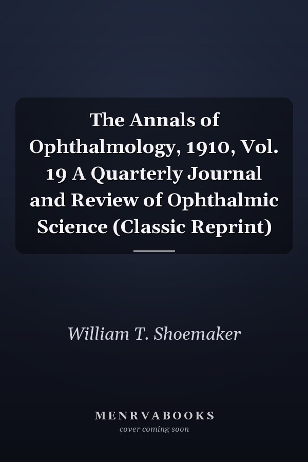The Annals of Ophthalmology, 1910, Vol. 19 A Quarterly Journal and Review of Ophthalmic Science (Classic Reprint)