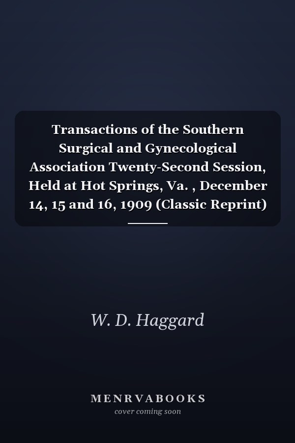 Transactions of the Southern Surgical and Gynecological Association Twenty-Second Session, Held at Hot Springs, Va. , December 14, 15 and 16, 1909 (Classic Reprint)