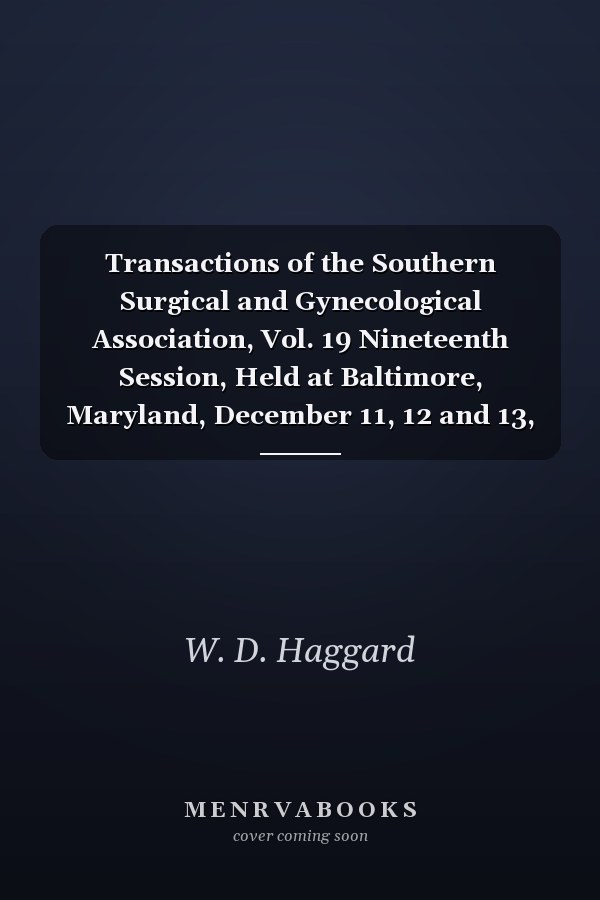 Transactions of the Southern Surgical and Gynecological Association, Vol. 19 Nineteenth Session, Held at Baltimore, Maryland, December 11, 12 and 13, 1906 (Classic Reprint)