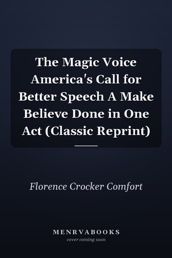 The Magic Voice America's Call for Better Speech A Make Believe Done in One Act (Classic Reprint)
