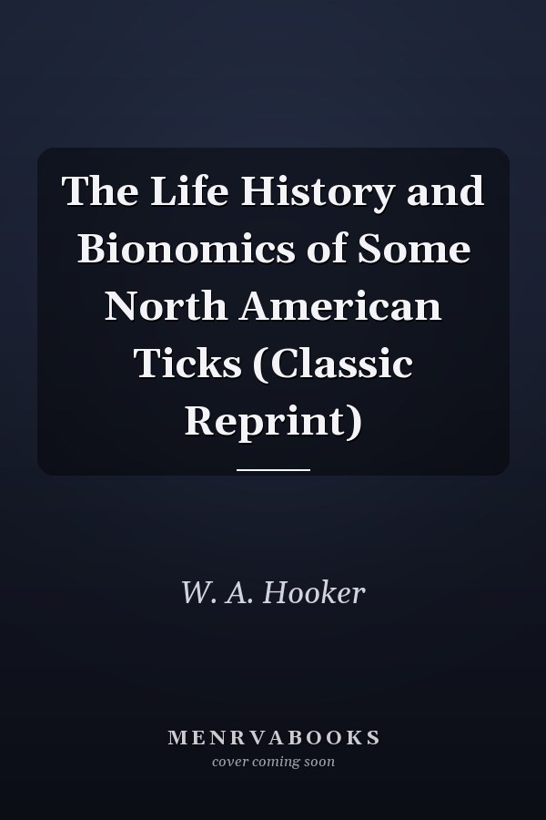 The Life History and Bionomics of Some North American Ticks (Classic Reprint)