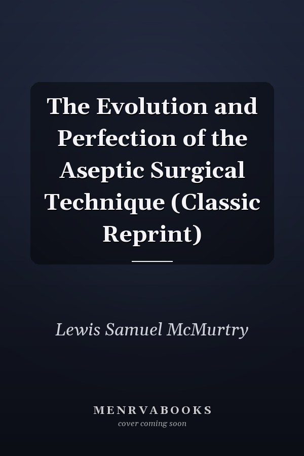 The Evolution and Perfection of the Aseptic Surgical Technique (Classic Reprint)