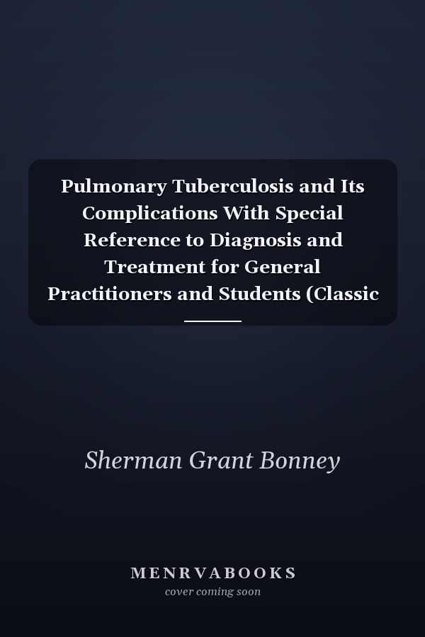 Pulmonary Tuberculosis and Its Complications With Special Reference to Diagnosis and Treatment for General Practitioners and Students (Classic Reprint)
