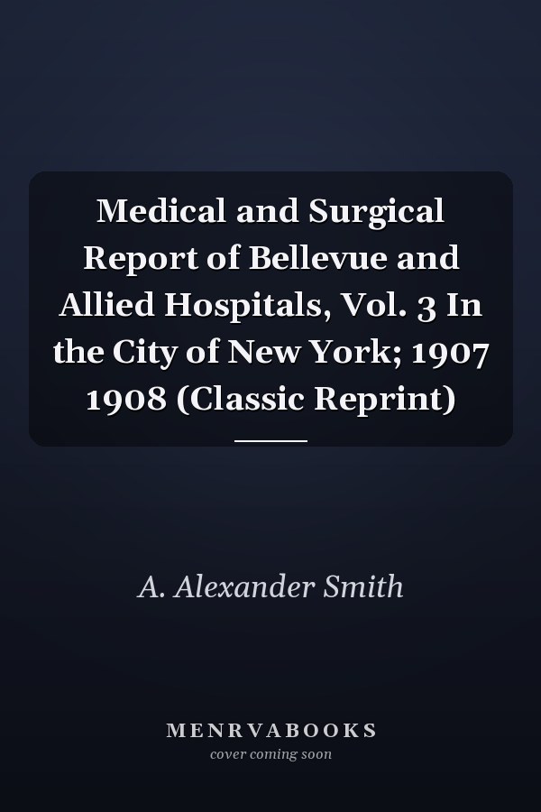 Medical and Surgical Report of Bellevue and Allied Hospitals, Vol. 3 In the City of New York; 1907 1908 (Classic Reprint)