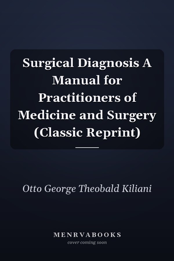 Surgical Diagnosis A Manual for Practitioners of Medicine and Surgery (Classic Reprint)