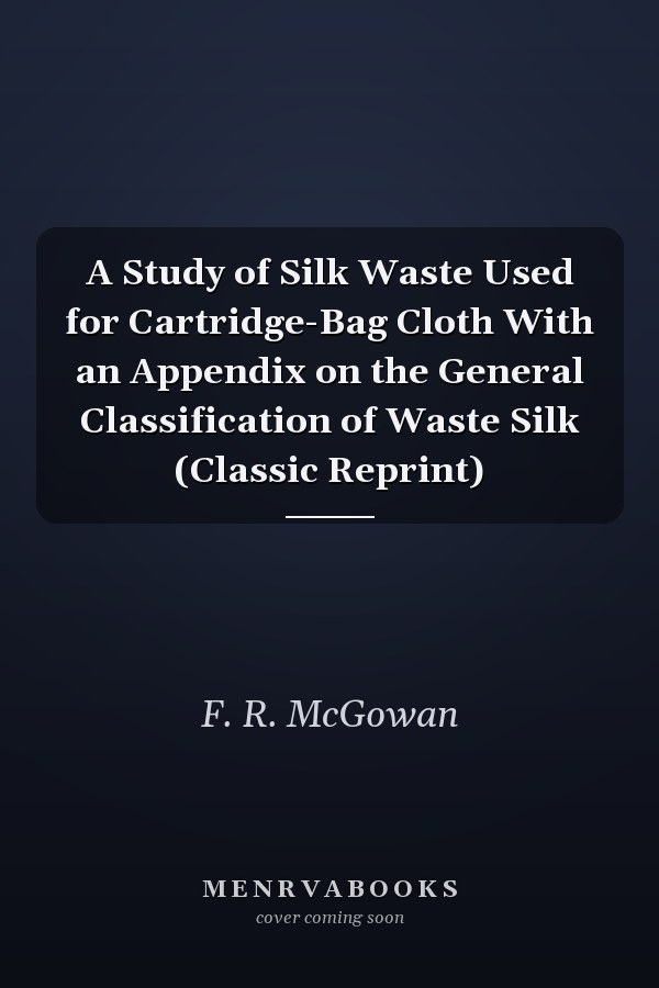 A Study of Silk Waste Used for Cartridge-Bag Cloth With an Appendix on the General Classification of Waste Silk (Classic Reprint)