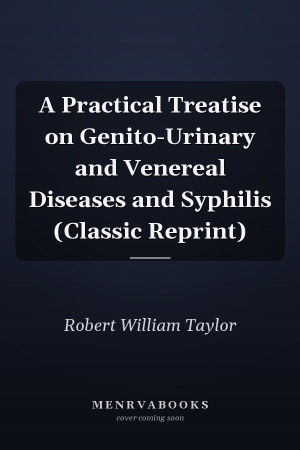 A Practical Treatise on Genito-Urinary and Venereal Diseases and Syphilis (Classic Reprint)