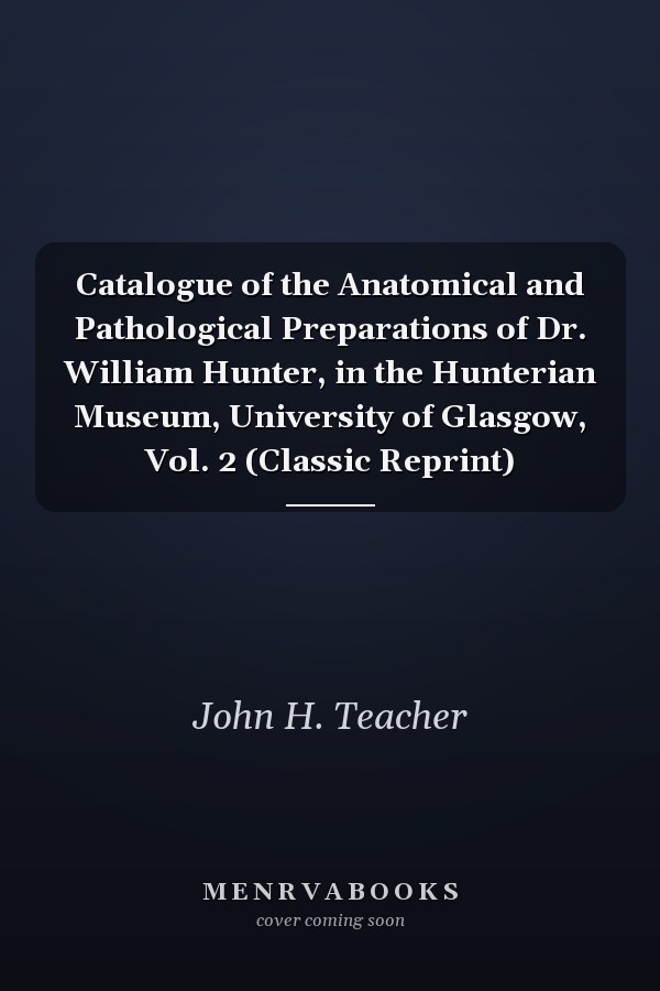 Catalogue of the Anatomical and Pathological Preparations of Dr. William Hunter, in the Hunterian Museum, University of Glasgow, Vol. 2 (Classic Reprint)