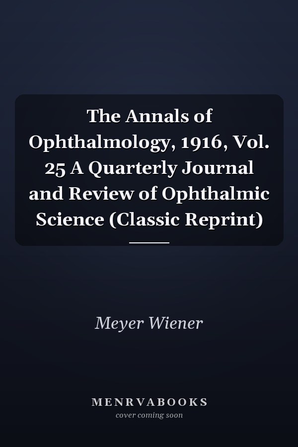 The Annals of Ophthalmology, 1916, Vol. 25 A Quarterly Journal and Review of Ophthalmic Science (Classic Reprint)