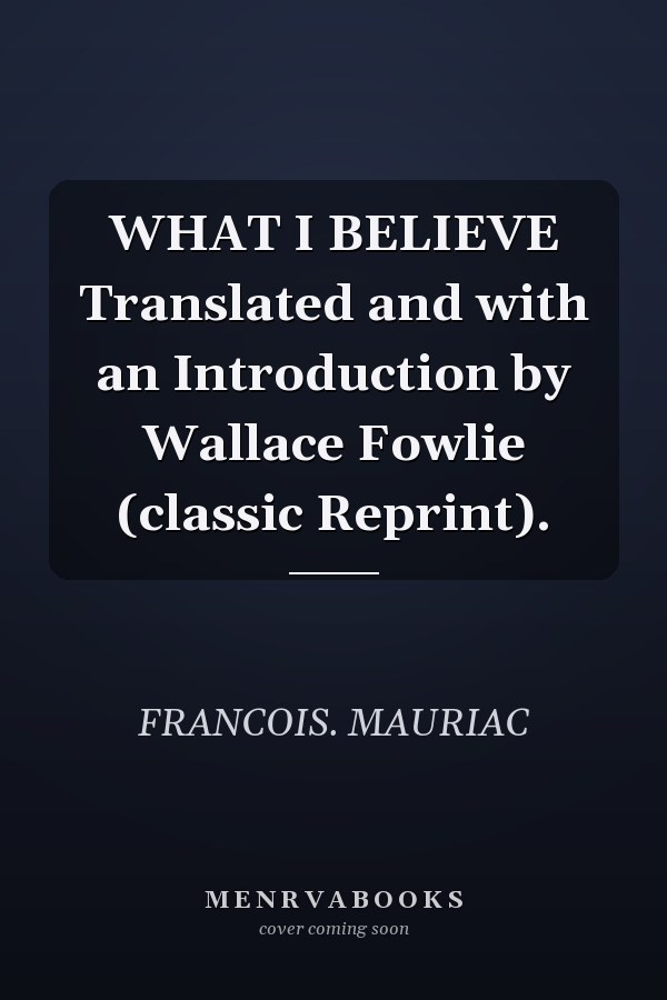 WHAT I BELIEVE Translated and with an Introduction by Wallace Fowlie (classic Reprint).