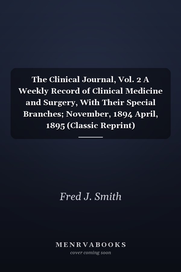The Clinical Journal, Vol. 2 A Weekly Record of Clinical Medicine and Surgery, With Their Special Branches; November, 1894 April, 1895 (Classic Reprint)
