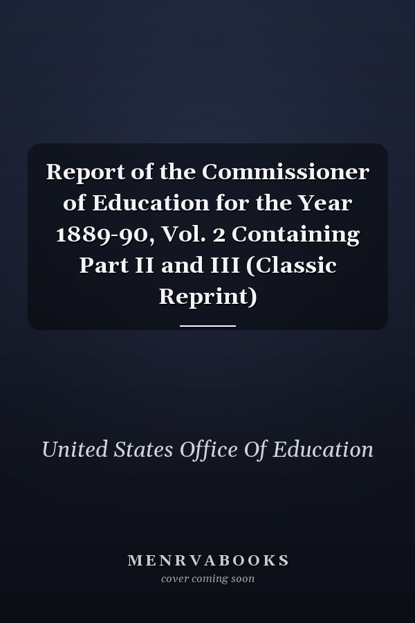 Report of the Commissioner of Education for the Year 1889-90, Vol. 2 Containing Part II and III (Classic Reprint)