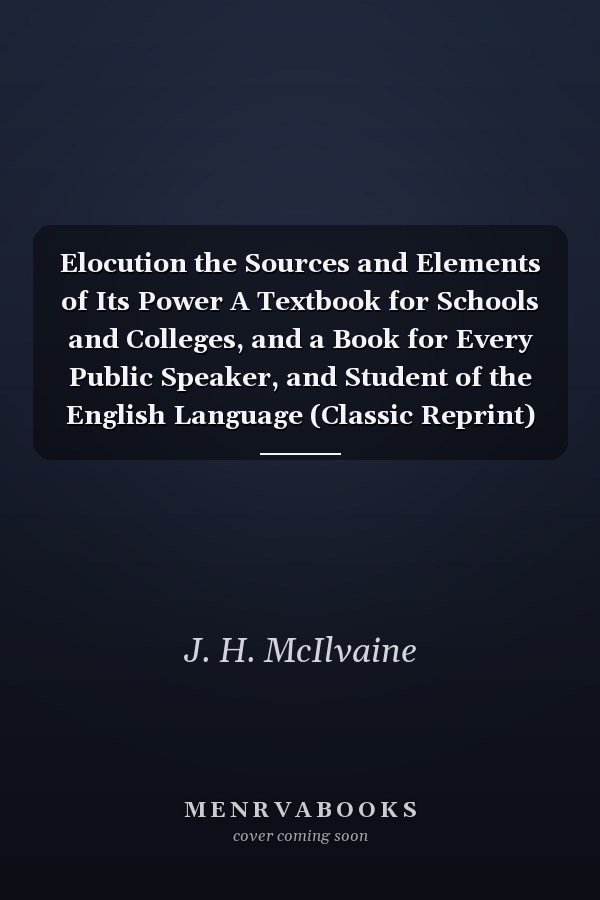 Elocution the Sources and Elements of Its Power A Textbook for Schools and Colleges, and a Book for Every Public Speaker, and Student of the English Language (Classic Reprint)